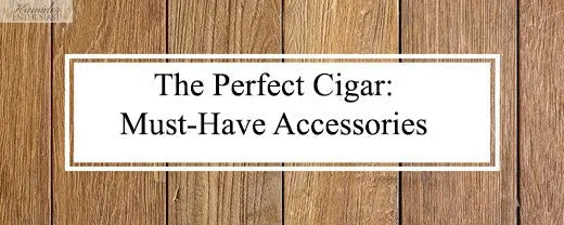 The Perfect Cigar: Must-Have Accessories - Humidor Enthusiast